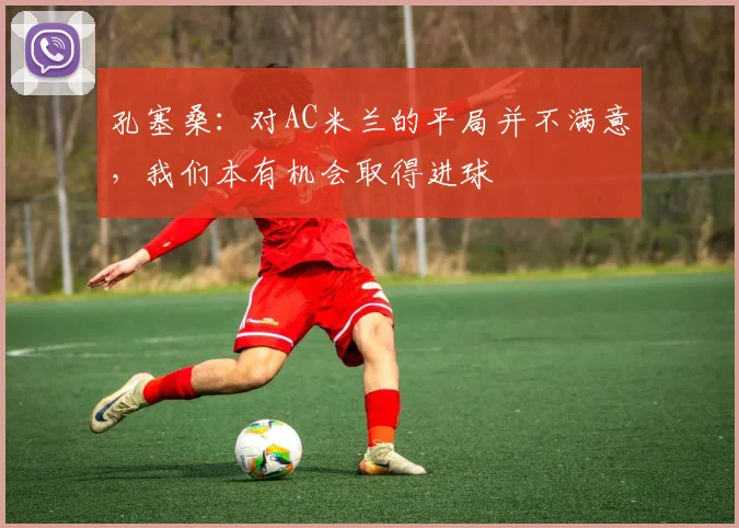 孔塞桑：对AC米兰的平局并不满意，我们本有机会取得进球