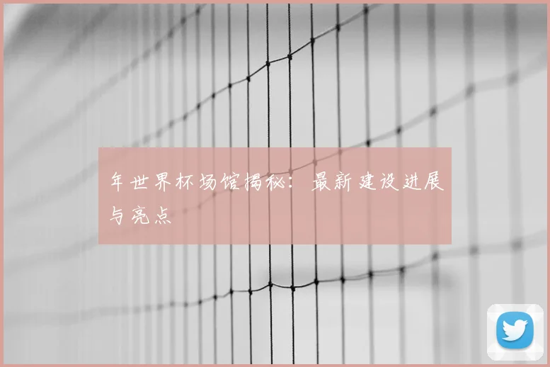 年世界杯场馆揭秘：最新建设进展与亮点