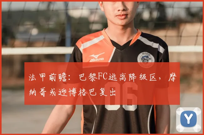 法甲前瞻:巴黎FC逃离降级区,摩纳哥或迎博格巴复出