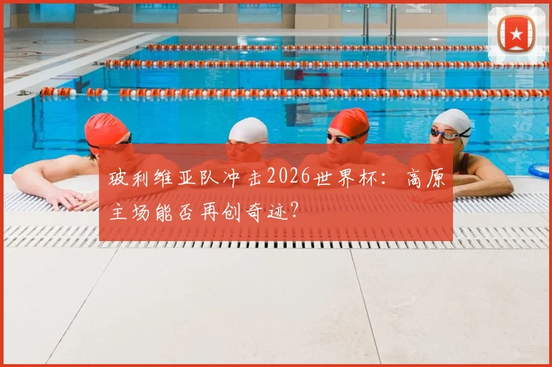 玻利维亚队冲击2026世界杯：高原主场能否再创奇迹？