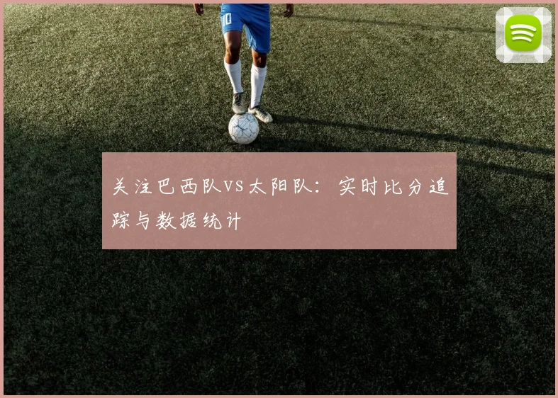 关注巴西队vs太阳队:实时比分追踪与数据统计