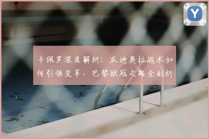 卡佩罗深度解析：瓜迪奥拉战术如何引领变革，巴黎欧冠之路全剖析