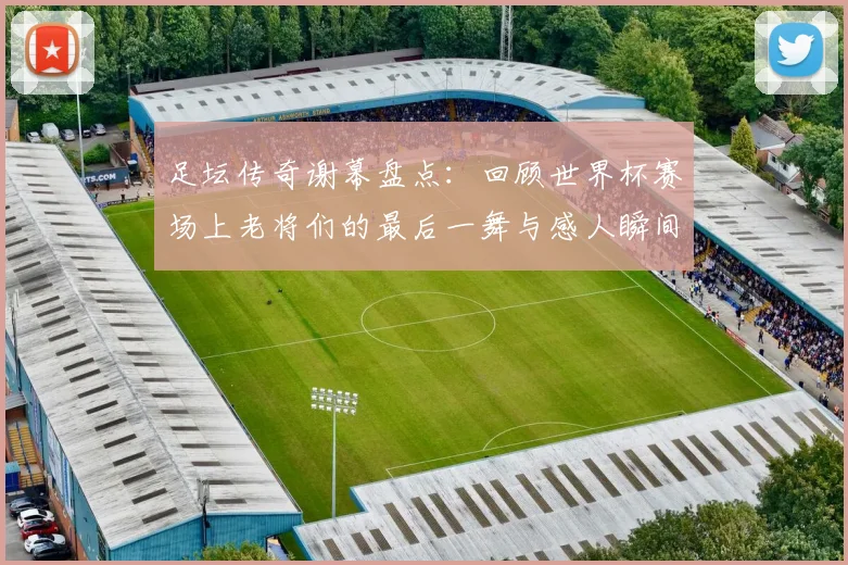 足坛传奇谢幕盘点:回顾世界杯赛场上老将们的最后一舞与感人瞬间