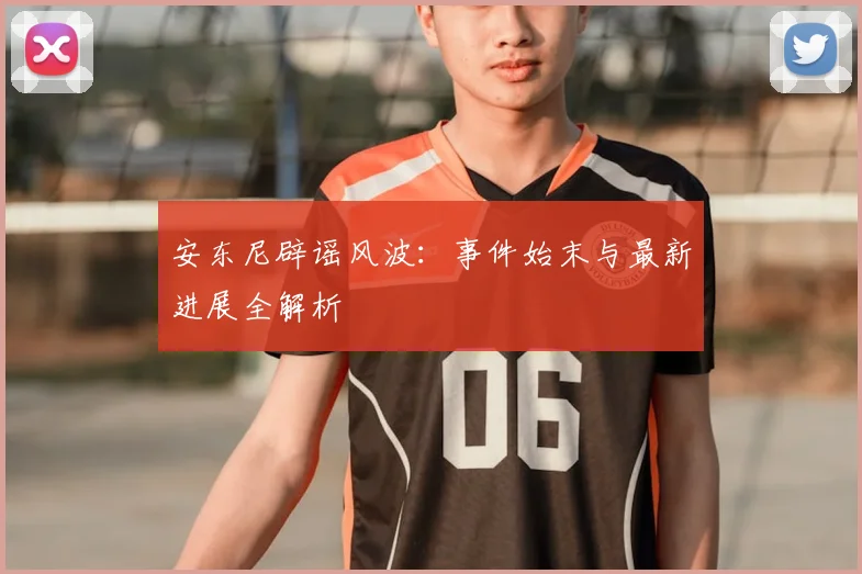 安东尼辟谣风波:事件始末与最新进展全解析