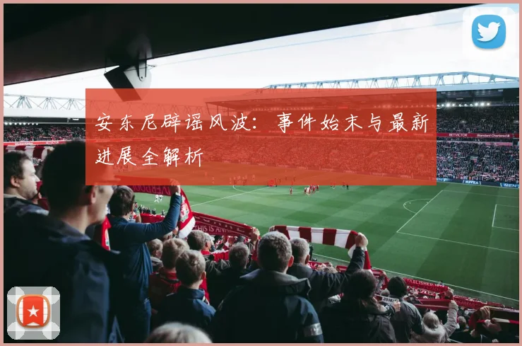 安东尼辟谣风波:事件始末与最新进展全解析
